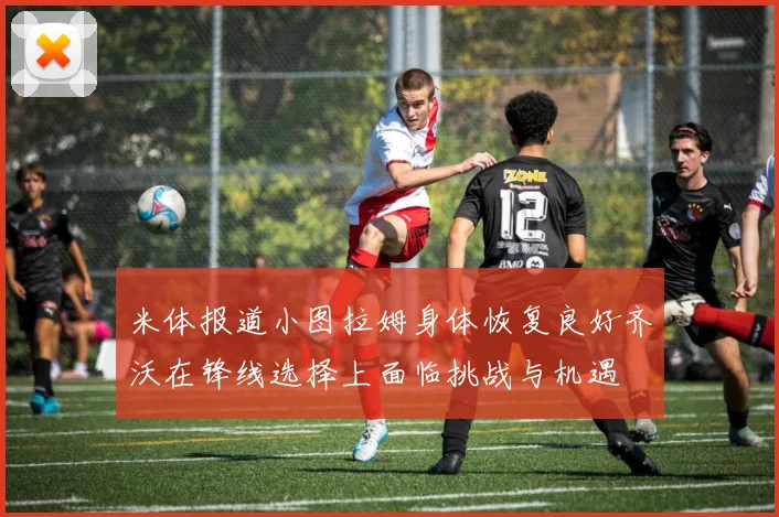 米体报道小图拉姆身体恢复良好齐沃在锋线选择上面临挑战与机遇