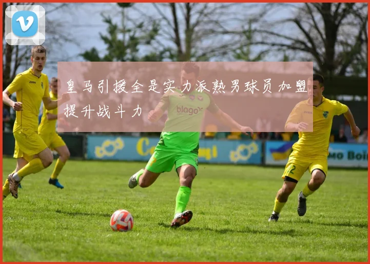 皇马引援全是实力派熟男球员加盟提升战斗力