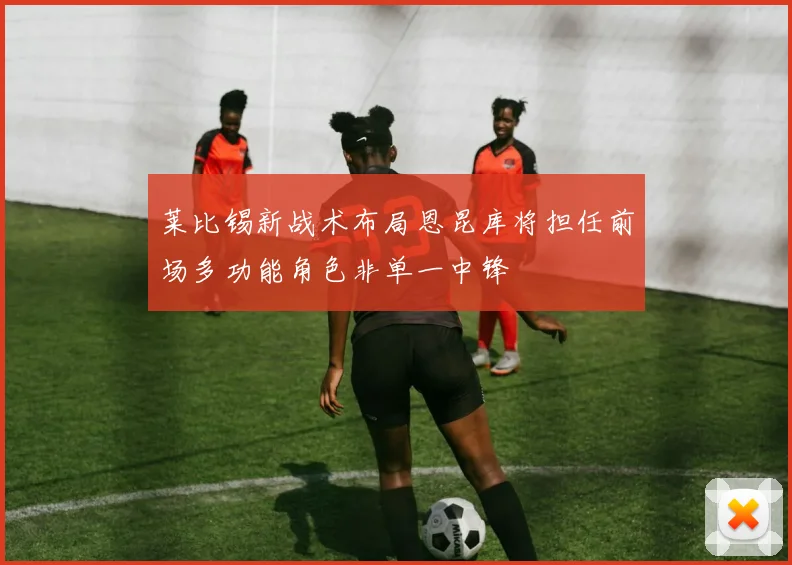莱比锡新战术布局恩昆库将担任前场多功能角色非单一中锋