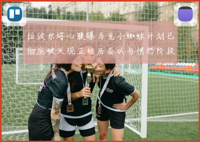 拉波尔塔心腹曝马竞小蜘蛛计划已彻底破灭现正经历否认与愤怒阶段