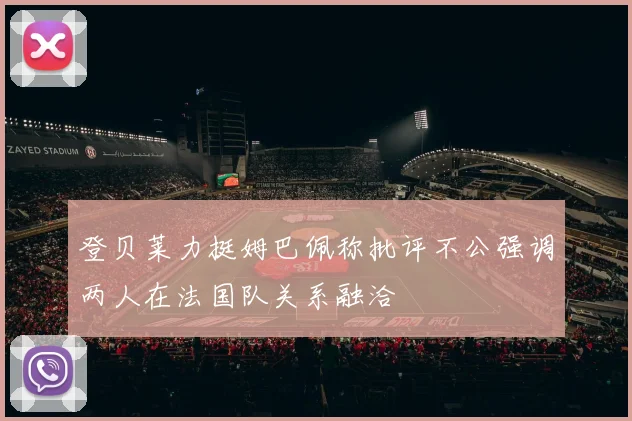登贝莱力挺姆巴佩称批评不公强调两人在法国队关系融洽