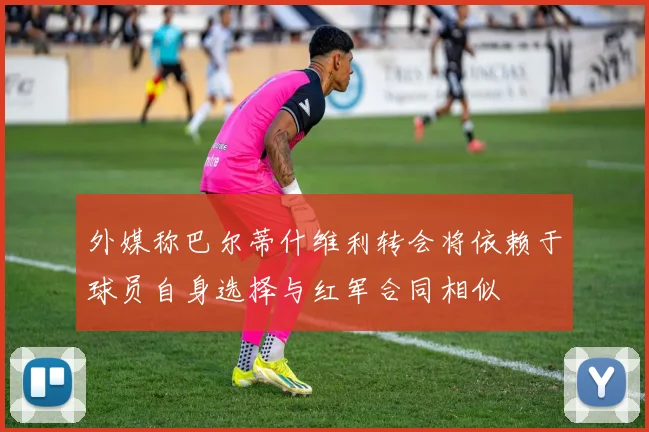 外媒称巴尔蒂什维利转会将依赖于球员自身选择与红军合同相似