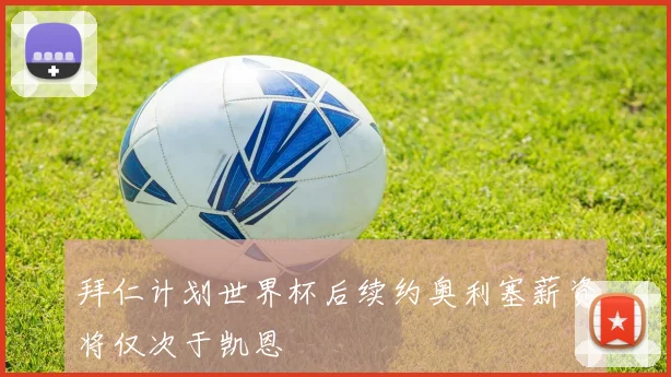 拜仁计划世界杯后续约奥利塞薪资将仅次于凯恩
