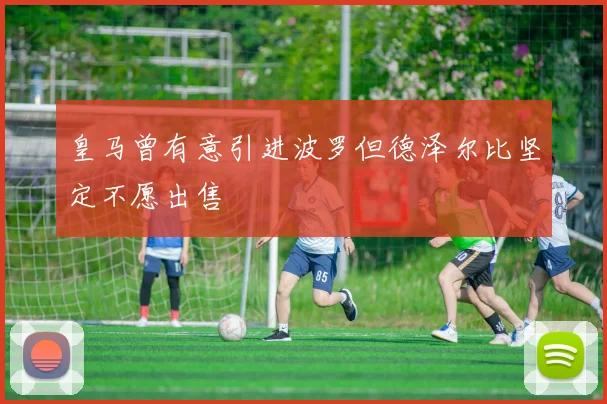 皇马曾有意引进波罗但德泽尔比坚定不愿出售