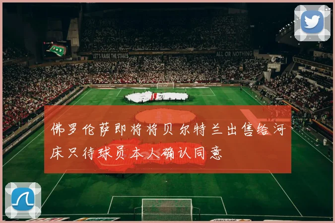 佛罗伦萨即将将贝尔特兰出售给河床只待球员本人确认同意