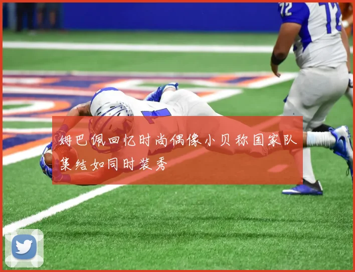 姆巴佩回忆时尚偶像小贝称国家队集结如同时装秀