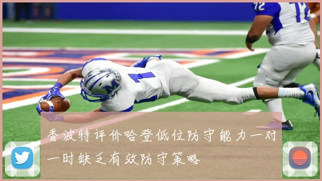 香波特评价哈登低位防守能力一对一时缺乏有效防守策略