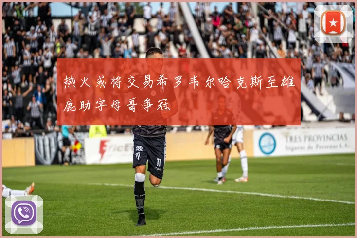 热火或将交易希罗韦尔哈克斯至雄鹿助字母哥争冠