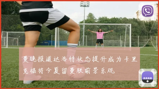 曼晚报道达洛特状态提升成为卡里克福将今夏留曼联前景乐观
