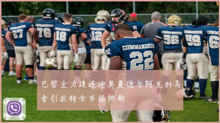 巴黎全力追逐迪奥曼德与阿克利乌舍引发转会市场热潮