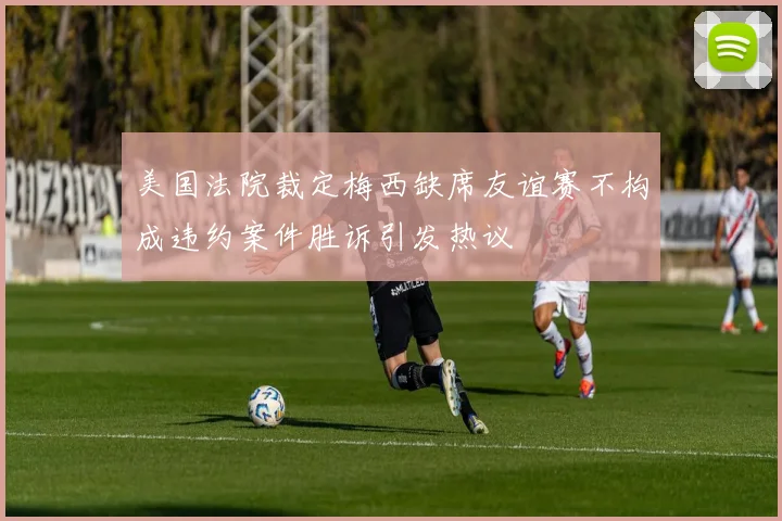 美国法院裁定梅西缺席友谊赛不构成违约案件胜诉引发热议