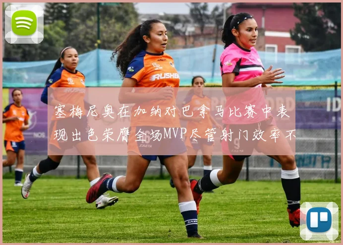 塞梅尼奥在加纳对巴拿马比赛中表现出色荣膺全场MVP尽管射门效率不佳