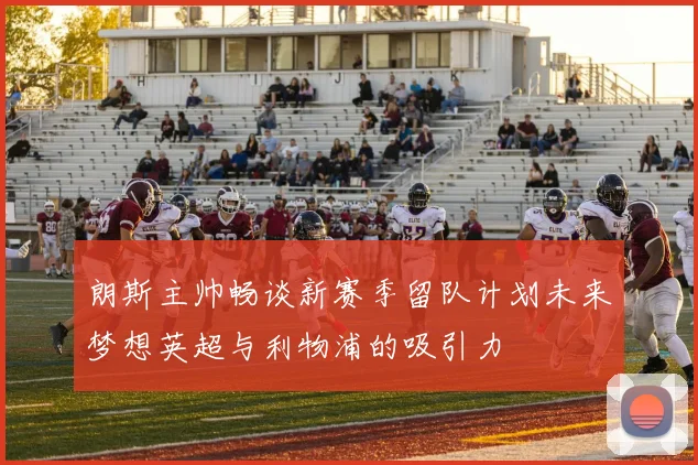 朗斯主帅畅谈新赛季留队计划未来梦想英超与利物浦的吸引力