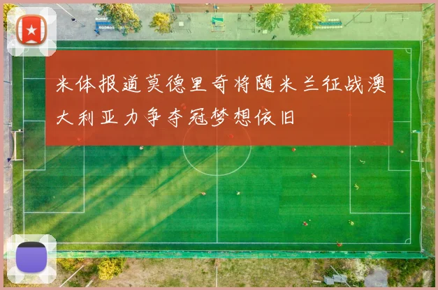 米体报道莫德里奇将随米兰征战澳大利亚力争夺冠梦想依旧