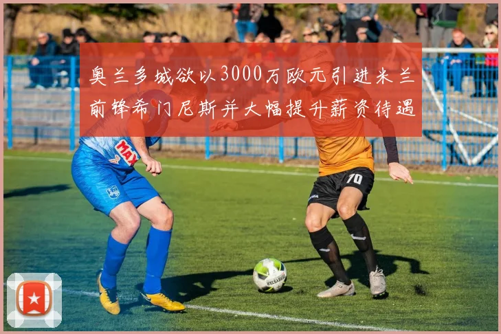 奥兰多城欲以3000万欧元引进米兰前锋希门尼斯并大幅提升薪资待遇