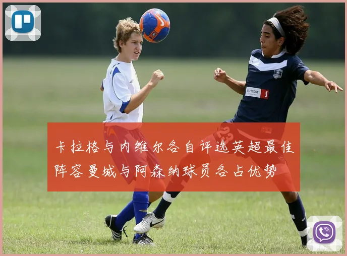 卡拉格与内维尔各自评选英超最佳阵容曼城与阿森纳球员各占优势