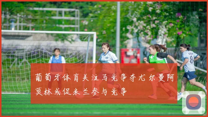 葡萄牙体育关注马竞争夺尤尔曼阿莫林或促米兰参与竞争