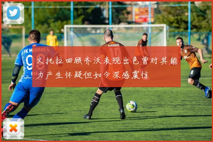 文托拉回顾齐沃表现出色曾对其能力产生怀疑但如今深感震惊