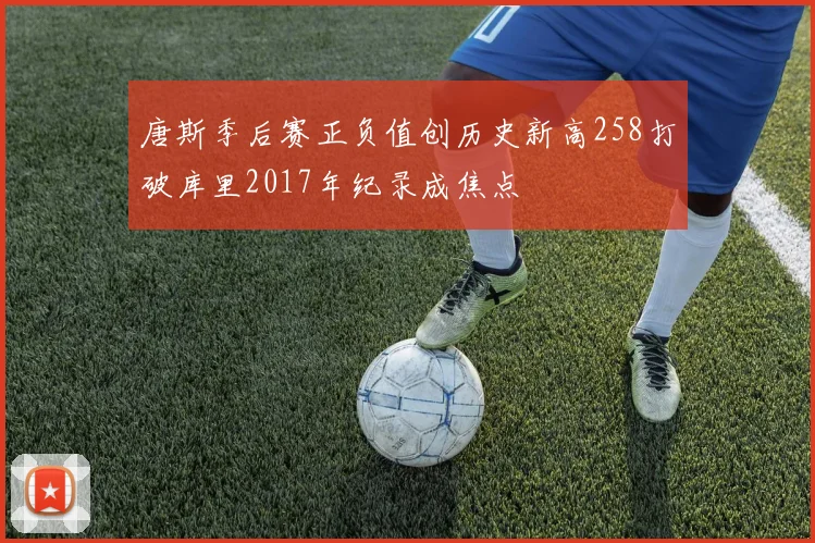 唐斯季后赛正负值创历史新高258打破库里2017年纪录成焦点