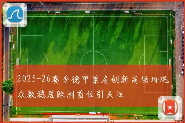 2025-26赛季德甲票房创新高场均观众数稳居欧洲首位引关注