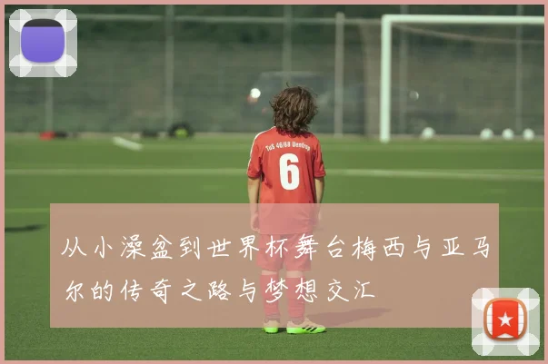 从小澡盆到世界杯舞台梅西与亚马尔的传奇之路与梦想交汇