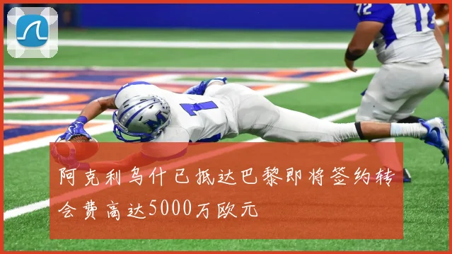 阿克利乌什已抵达巴黎即将签约转会费高达5000万欧元