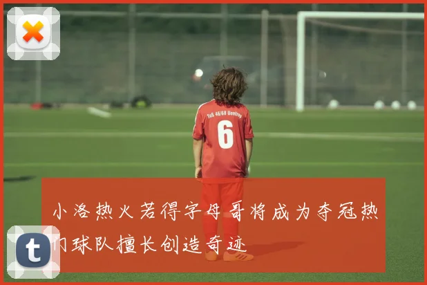 小洛热火若得字母哥将成为夺冠热门球队擅长创造奇迹