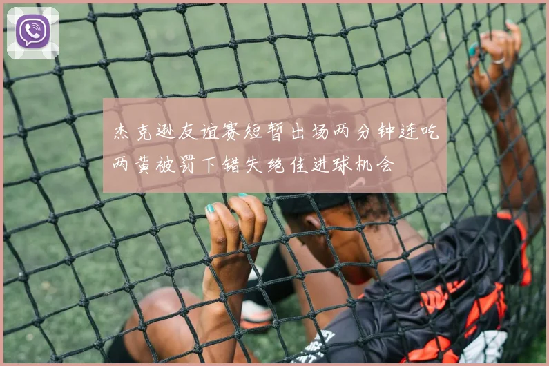 杰克逊友谊赛短暂出场两分钟连吃两黄被罚下错失绝佳进球机会