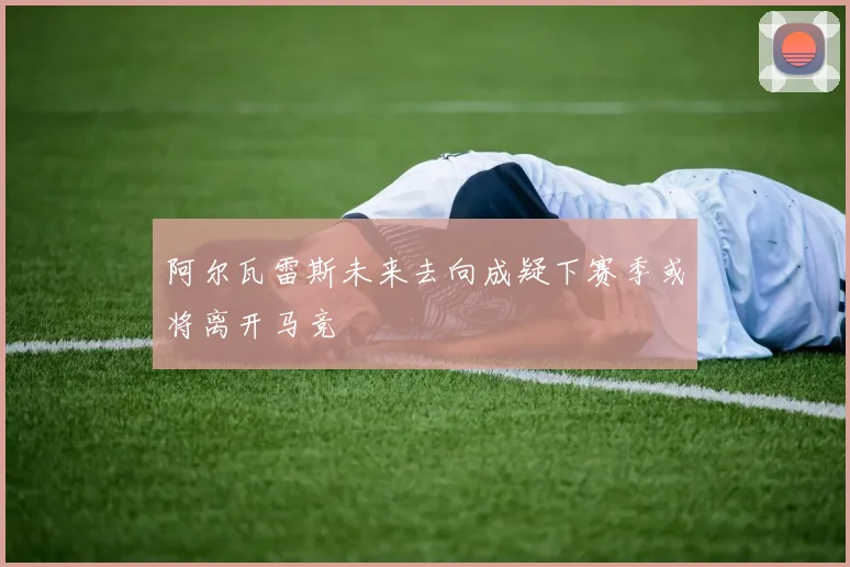 阿尔瓦雷斯未来去向成疑下赛季或将离开马竞
