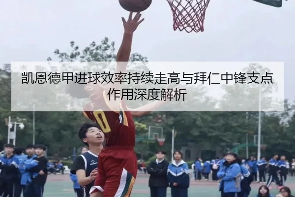 凯恩德甲进球效率持续走高与拜仁中锋支点作用深度解析